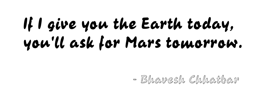 If I give you the Earth today, you'll ask for Mars tomorrow. - Bhavesh Chhatbar If I give you the Earth today, you'll ask for Mars tomorrow. - Bhavesh Chhatbar