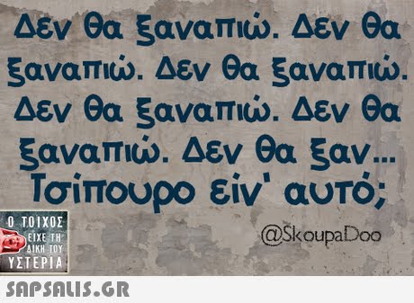Δεν θα ξαναπώ. Δεν θα ξαναπιώ. Δεν θα ξαναπώ. Δεν θα ξαναπιώ. Δεν θα ξαναπώ. Δεν θα ξαν Τσίπουρο είν  αυτό Ο ΤΟΙΧΟΣ @skoupaDoo ΕΙΧΕ ΤΗ ΥΣΤΕΡΙΑ 