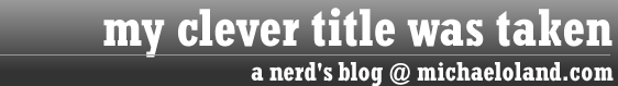 My Clever Title Was Taken, a blog @ michaeloland.com