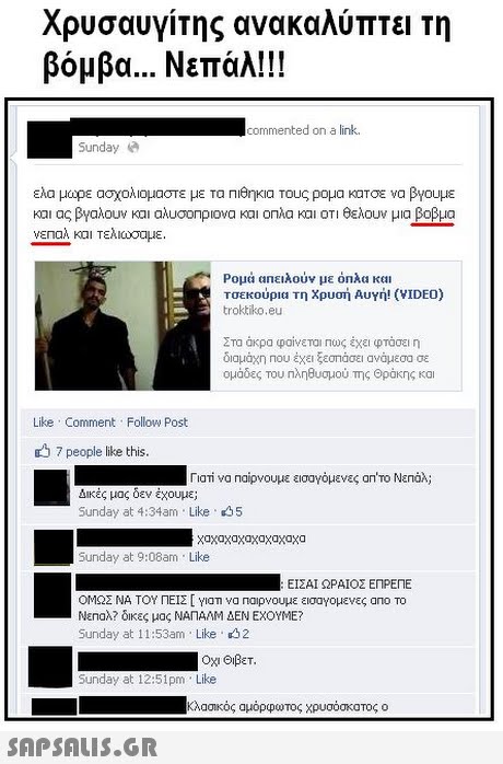 Χρυσαυγίτης ανακαλύπτει τη βόμβα Νεπάλ!!! commented on a link. Sunday ελα μωρε ασχολιομαστε με Τα πιθηκα Τους ρομα κατσε να βγουμε και ας βγαλουν και αλυσοπριονα και οπλα και οτι θελουν μια βοβμα νεπαλ και τελιώσαμε. Ρομά απειλούν με όπλα και Τσεκούρια τη Χρυσή Αυγή! (VIDEO) troktiko.eu ΣΤΟ ακραφαίνετα Πως έχει φτάσει η διαμάχη που έχει ξεσπάσει ανάμεσα σε ομάδες Του πληθυσμού Της Θράκης και Like Comment Follow Post 7 people like this ΓιαΤ va naipv0υμε εισαγόμενες an Το Νεπάλ; Δικές μας δεν έχουμε; Sunday at 4:34am Like 5 χαχαχαχαχαχαχαχα Sunday at 9:08am Like ΕΙΣΑΙ ΩΡΑΙΟΣ ΕΠΡΕΠΕ ΟΜΩΣ ΝΑ ΤΟΥ ΠΕΙΣ [ Ylon να Παιρνουμε εισογομενες ano To Νεπαλ? δικες μας ΝΑΠΑΛΜ ΔΕΝ ΕΧΟΥΜΕ? Sunday at 153 Like 32 Οχι Θιβετ. Sunday at 12:51pm Like Κλασικός αμόρφω τος χρυσόσκαΤΟς ο 