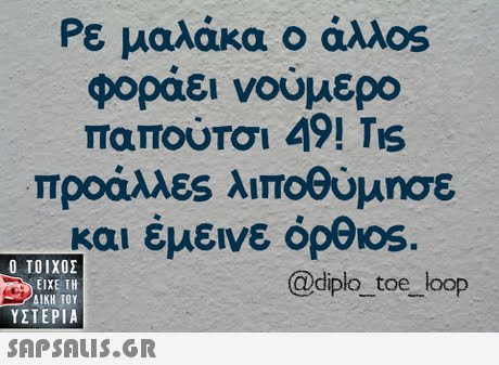 Ρε μαλάκα άλλ0s φοράει νούμερο παπούτσι 49! TIS προάλλες λιποθύμησε και έμεινε opOos.  ΥΣΤΕΡΙΑ @diplo toe loop 