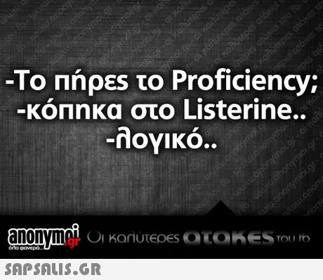 -ΤΟ Πήρες το Proficiency; -ΚΟΠηκα στο Listerine.. -λογικό.. .gr