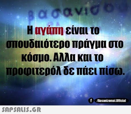 Η αγάπη είναι το κόσμο. Αλλα και το προφιτερόλ δε παει πίσω. f /Basanizomai.Official SAPSAis.or