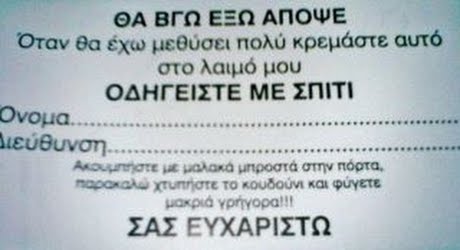 ΘΑ ΒΓΩ ΕΞΩ ΑΠΟΨΕ Όταν θα έχω μεθύσει πολύ κρεμάστε αυτό στο λαιμό μου ΟΔΗΓΕΊΣΤΕ ΜΕ ΣΠΙΤΙ Ονομα. Anaingte με μαλακά μηροστά στην Πόρτα. mapool XTum0τε το κουδούνι και φυγετε μακριά YprYopa! ! ! ΣΑΣ ΕΥΧΑΡΙΣΤΩ