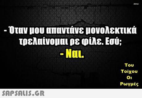 -Οταν μου απαντάνε μονολεκτικά τρελαίνομαι ρε φίλε. Εσύ; -Ναι. Του Τοίχου Οι Ρωγμές