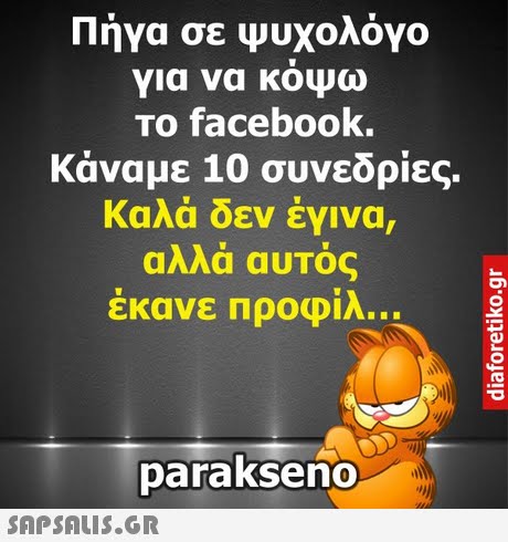 Πήγα σε ψυχολόγο για να κοψω To facebook. Κάναμε 10 συνεδρίες. Καλά δεν έγινα, αλλά αυτός εκανε Προφιλ parakseno 