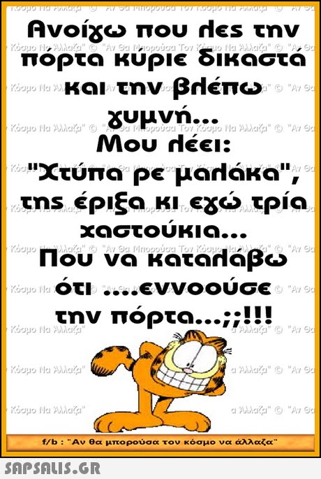 Ανοι ω που rles την πόρτα κύριε δικαστά A Χυμνη.. Χτύπα Ρε μαΠακο, rns έριξα κι εχω τρία αστουκια Που να κα.cn αβω οτι εννοουσε PIri την πόΡτα ; f/b :Αν θα μπορούσα τον κόσμο να άλλαζα 