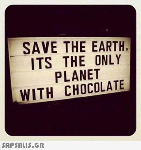 SAVE THE EARTH, ITS THE ONLY PLANET WITH CHOCOLATE 