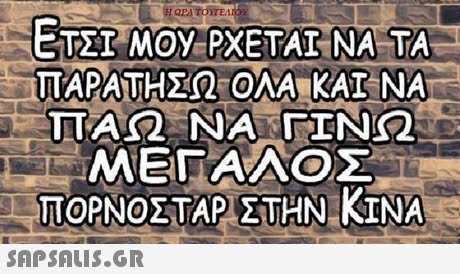 ΕΤΣΙ ΜΟΥ-ΡΧΕΤΑΙ ΝΑ ΤΑ PXETAI NA TA ΠΑΡΑΤΗΣΩ ΟΛΑ ΚΑΙ VA 0 ΠΑΩ ΝΑ ΓΙΝΩ ΜΕΓΑΑΟΣ ΠΟΡΝΟΣΤΑΡ ΣΤΗΝ ΚΙΝΑ 