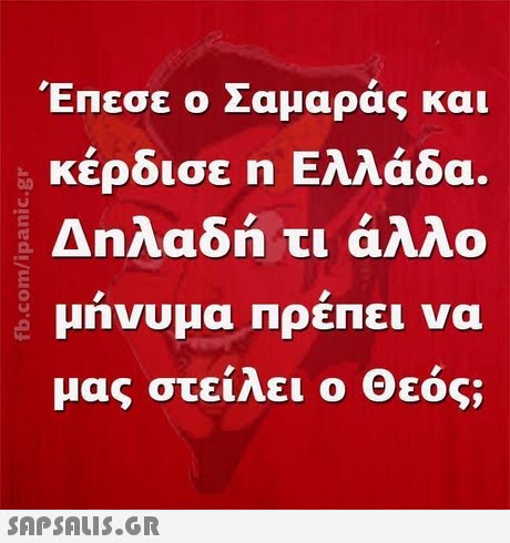 Έπεσε ο Σαμαράς και κέρδισε η Ελλάδα. Δηλαδή τι άλλο μηνυμα ΠρεΠει να μας στείλει ο Θεός; 