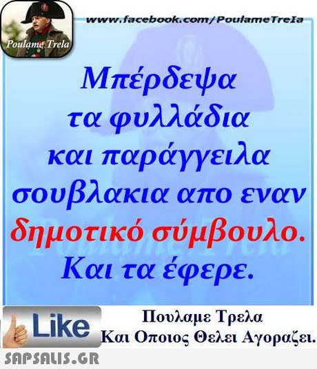 www.facebook.com/Poulame Trela oulame Trela Μπέρδεψα τα φυλλάδια και παράγγειλα σουβλακια απο εναν δημοτικό σύμβουλο. Και τα έφερε. Πουλαμε Τρελά Like και Οποιος Θελει Αγοραζει. 