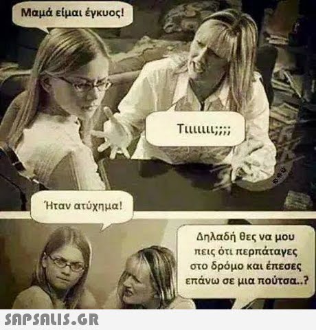 Μαμά είμαι έγκυος! Ήταν ατύχημα! Δηλαδή θες να μου πεις οτι περπαταγες στο δρόμο και έπεσες επανω σε μια πουτσα..? 