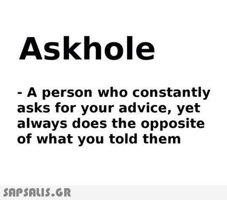 Askhole A person who constantly asks for your advice, yet always does the opposite of what you told them 