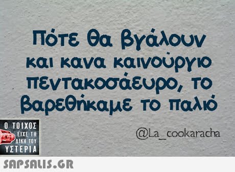 Πότε θα βγάλουν και κανα καινουργιο πεντακοσαευρΟ, ΤΟ βαρεθήκαμε το παλιό @La cookaracha  ΥΣΤΕΡΙΑ SAP SALis.or