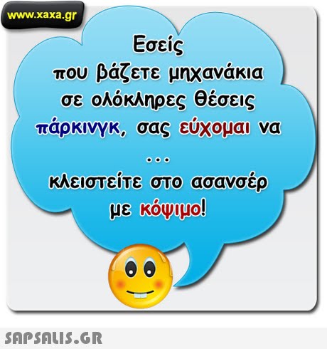 www.xaxa.gr Εσείς που βάζετε μηχανάκια σε ολόκληρες θέσεις παρκινγκ, σας ευχομαι να κλειστείτε στο ασανσέρ με κόψιμο! 