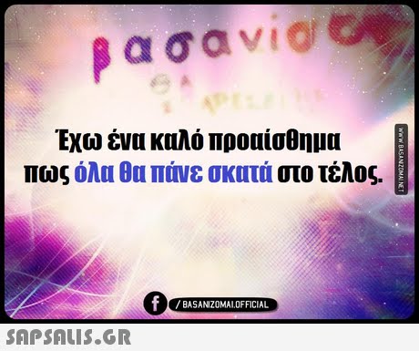 Εχω ένα καλό προαίσθημα πως όλα θα πάνε σκατά στο τέλος. BASANIZOMALOFFICIAL 