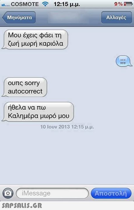 COSMOTE 12:15 μ.μ. 9% Μηνύματα Αλλαγές Μου έχεις φάει τη ζωή μωρή καριόλα ουπς sorry autocorrect ήθελα να πω Καλημέρα μωρό μου 10 Ιουν 2013 12:15 μ.μ. o iMessage  Αποστολή