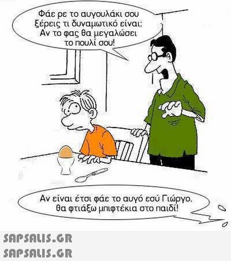 Φάε ρε το αυγουλάκι σου ξέρεις τι δυναμωτικό είναι; Αν το φας θα μεγαλώσει το Πουλί σου! Αν είναι έτσι φάε το αυγό εσύ Γιώργο. θα φτιάξω μπιφτέκια στο παιδί!  