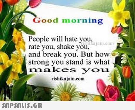 ood morning People ll hate you, rate you, shake you, and break you. But how strong you stand is what makes YOuI hidaju.com rishikajain.com 