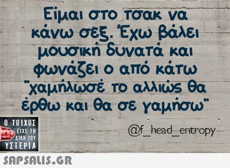 Είμαι στο Τσακ να κάνω σεξ. Έχω βάλει μουσική δυνατά και φωνάζει ο από κάτω έρθω και θα σε Υαμήστο  ΥΣΤΕΡΙΑ @f head_entropy 