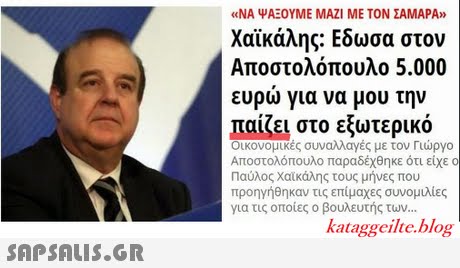 «ΝΑ ΨΑΕΟΥΜΕ ΜΑΖΙ ΜΕ ΤΟΝ ΣΑΜΑΡΑ» Χαϊκάλης. Εδωσα στον Αποστολόπουλο 5.000 ευρω για να μου την πακει στο εξωτερικό Οικονομικές συναλλαγές με τον Γιώργο Αποστολόπουλο παραδέχθηκε ότι είχε ο Παύλος Χαϊκάλης τους μήνες που προηγήθηκαν τις επίμαχες συνομιλίες για τις οποίες ο βουλευτής των kataggeilte.blog 