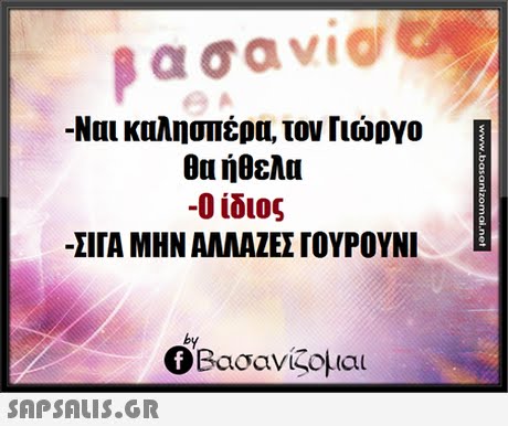 α σαν1@ -Ναι καλησπέρα, τον Γιώργο θα ήθελα -Ο ίδιος -ΣΙΓΑ ΜΗΝ ΑΛΛΑΖΕΣ roYPOYNI by Βασανίζομαι 