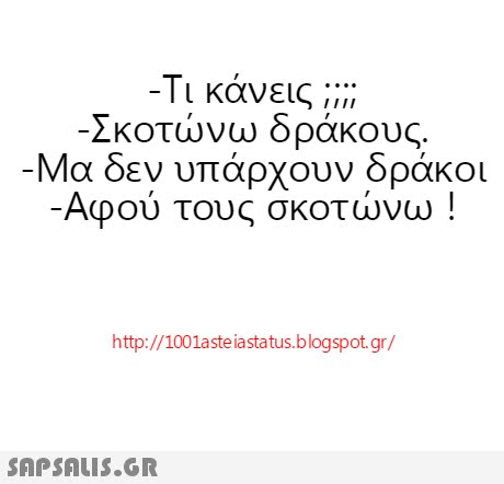 -Τι κάνεις ;;;; Σκοτώνω δράκους. Μα δεν υπάρχουν δράκοι Αφού τους σκοτώνω http://1001aste iastatus.blogspot.gr/ 