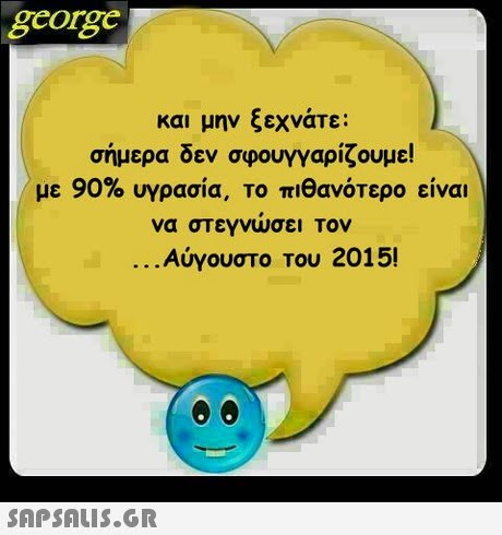 george και μην ζεχνατε : σήμερα δεν σφουγγαρίζουμε! με 90% υγρασία, το πιθανότερο είναι να στεγνωσει Τον Αύγουστο του 2015! 