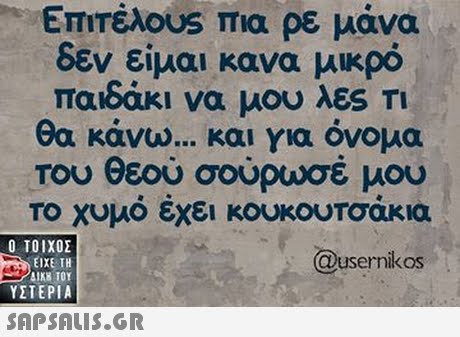 ETITEAOUS Πια ρε μανα δεν είμαι κανα μικρό παιδάκι να μου λες Τι θα κάνω και για όνομα Του Θεού σουρωσε μου το χυμό έχει κουκουτοάκια Ο ΤΟΙΧΟΣ @usernikos ΕΙΧΕ ΤΗ ΥΣΤΕΡΙΑ 