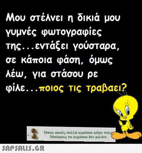 Μου στέλνει η δικιά μου γυμνές φωτογραφίες της ενταξει γουσταρα, σε καποια φαση, ομως λέω, για στάσου ρε φίλε ποιος τις τραβαει? Οπου ακούς πολλά κεράσια κόνε το Μπάφοις τα κεράσια δεν μιλάνε SAPSAUS.GR