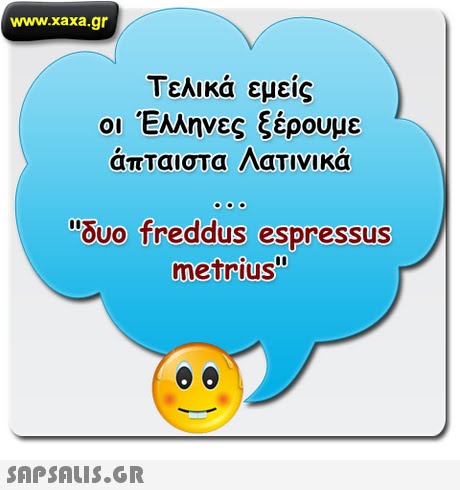 www.xaxa.gr Τελικά εμείς οι Έλληνες ξέρουμε απΤαιστα Λατινικα δυο freddus espressus metrius 