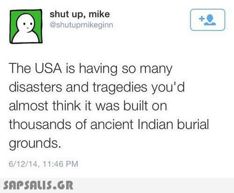 shut up, mike @shutupmikeginn The USA is having so many disasters and tragedies you d almost think it was built on thousands of ancient Indian burial grounds. 6/12/14, 11:46 PM 
