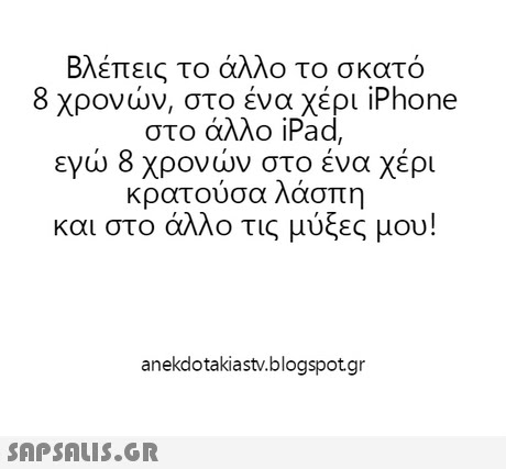 Βλέπεις το άλλο το σκατό 8 χρονών, στο ένα χέρι iPhone στο άλλο iPad εγώ 8 χρονών στο ένα χέρι κρατουσα λασπη και στο άλλο τις μύξες μου anekdotakiastv.blogspotgr 