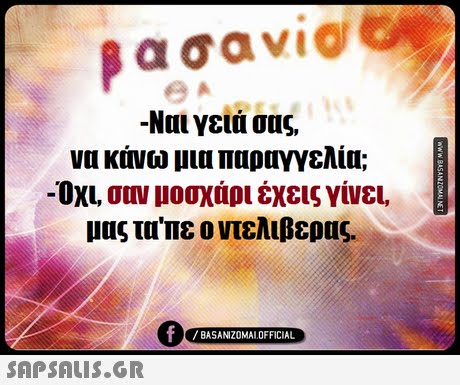 βασαν1@ -Ναι γειά σας, να κάνω μια παραγγελία; -Οχι, σαν μοσχάρι έχεις γίνει. μας τα πε ο ντελιβερας. 0 BASANIZ0MALOFFICIAL SAP SALis.or