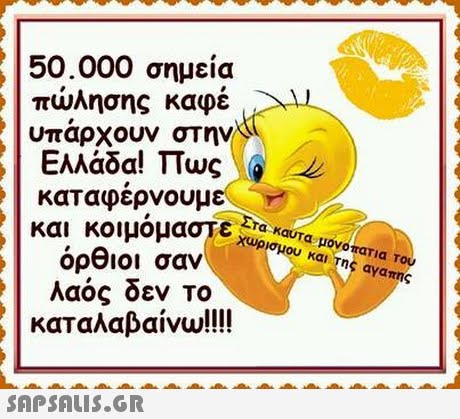 50.000 σημεία πώλησης καφέ υπαρχουν στην Ελλάδα! πως. @ καταφερνουμε και κοιμομαστε όρθιοι σαν λαός δεν To καταλαβαίνω!! !! Τα καυτα μονοπατια του χωρισμου και Της αγαπης 