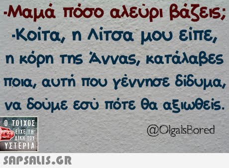 Μαμά πόσο αλεύρι βάζεις; .Koira, η Λίτσα μου είπε, η κόρη ms Αννας, κατάλαβες ποια, αυτή που Υέννησε δίδυμα, να δούμε εσύ πότε θα αξιωθεί Ο ΤΟΙΧΟΣ @OlgalsBored EIXE TH ΥΣΤΕΡΙΑ 