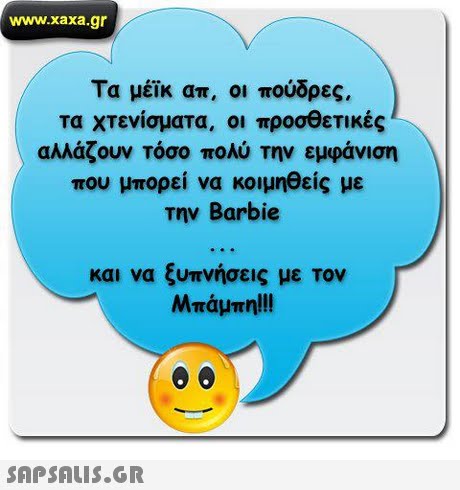 www.xaxa.gr Τα μέικ απ, οι πούδρες, τα χτενίσματα, οι προσθετικές αλλάζουν τόσο πολύ την εμφάνιση που μπορεί να κοιμηθείς με την Barbie ι να ξυπνήσεις με τον Μπάμπη! !! και 