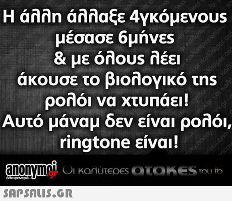 Η άλλη άλλαξε 4γκόμενουs μέσασε 6μήνες & με onous λέει άκουσε το βιολογικό τns ρολόι να χτυπάει! Αυτό μάναμ δεν είναι ρολόι, ringtone είναι!