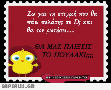 Ζω για τ στιγμή που θα πάει πελάτ ς σε Dj κα τον ρωτ σει ΘΑ ΜΑΣ ΠΑΙΞΕΙΣ ΤΟ ΠΟΥΛΑΚΙ; Η ΖΩΗ ΕΙΝΑΙ ΕΝΑΣ ΚΑΘΡΕΦΤΗΣ 