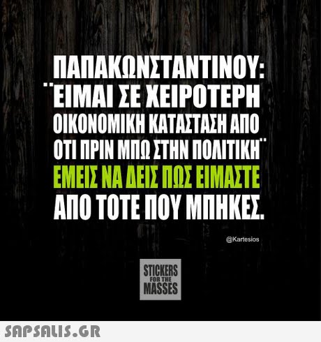 ΠΑΠΑΚΩΝΣΤΑΝΤΙΝΟΥ:  ΕΙΜΑΙ ΣΕ ΧΕΙΡΟΤΕΡΗ ΟΙΚΟΝΟΜΙΚΗ ΚΑΤΑΣΤΑΣΗ ΑΠΟ ΟΤΙ ΠΡΙΝ ΜΠΩ ΣΤΗΝ ΠΟΛΙΤΙΚΗ. ΕΜΕΙΣ ΝΑ ΔΕΙΣ ΠΟΣ ΕΙΜΑΣΤΕ ΑΠΟ ΤΟΤΕ ΠΟΥ ΜΠΗΚΕ. @Kartesios STICKERS MASSES 