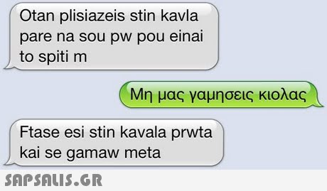 Otan plisiazeis stin kavla pare na sou pw pou einai to spiti m Μη μας γαμησεις κιολας Ftase esi stin kavala prwta kai se gamaw meta 
