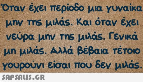 Όταν έχει περίοδο μια Υυναίκα μην ms μιλας. Και όταν έχει νεύρα μην ms μιλας, Γενικά μη μιλός. Αλλά βέβαια ΤΕΤΟΙΟ γουρούνι είσαι που δεν μιλάs. 