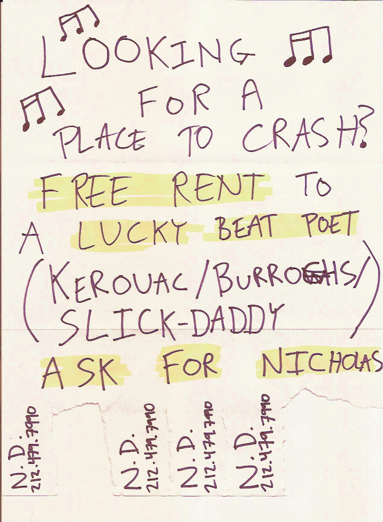 Nicholas: Looking for a place to crash? Free rent to a lucky beat poet (Kerouac / Burroghs / Slick-Daddy) Ask for Nicholas / Nicholas: N. D. 212.479.7990 / Nicholas: N. D. 212.479.7990 / Nicholas: N. D. 212.479.7990 / Nicholas: N. D. 212.479.7990