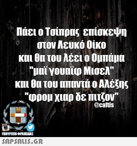 Πάει ο Τσίπρας επισκευη στον Αευκό Οίκο και θα του λέει ο Ομπάμα και θα του οποντα ο Αλέξης @caftis ΥΠΟΥΡΤΕΟ ΦΡΑΠΕΑΜΕ SAPSAIS.GR