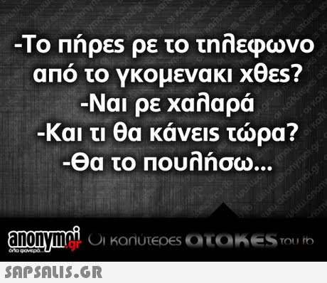 -ΤΟ Πήρες ρε το τηλεφωνο από το γκομενα κι x8ES? Ναι ρε χαλαρά Και τι θα κάνεις τώρα? Θα το Πουλήσω .gr