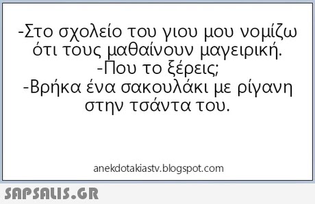 Στο σχολείο του γιου μου νομίζω ότι τους μαθαίνουν μαγειρική -Που το ξέρεις; -Βρήκα ένα σακουλάκι με ρίγανη στην τσαντα του. anekdotakiastv.blogspot.com 