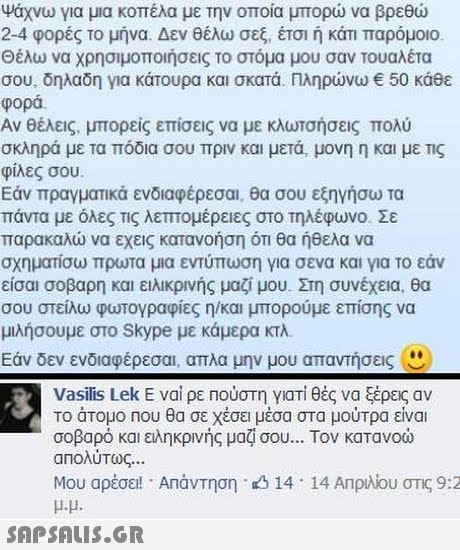 Ψάχνω για μια κοπέλα με την οποία μπορώ να βρεθώ 2-4 φορές το μήνα. Δεν θέλω σεξ, έτσι ή κάτι παρόμοιο. σου, δηλαδη για κάτουρα και σκατά. Πληρώνω € 50 κάθε φορά Αν θέλεις, μπορείς επίσεις να με κλωτσήσεις πολύ σκληρά με τα πόδια σου πριν και μετά, μονη η και με Tg φίλες σου Εάν πραγματικά ενδιαφέρεσαι, θα σου εξηγήσω τα παρακαλώ να εχεις κατανοήση ΟΤΙ θα ήθελα να σχηματίσω πρωτα μια εντυπωση για σενα και για το εαν είσαι σοβαρη και ειλικρινής μαζί μου. Στη συνέχεια, θα σου στείλω φωτογραφίες η/και μπορούμε επίσης να μιλήσουμε στο Skype με κάμερα κΤΑ Εάν δεν ενδιαφέρεσαι, απλα μην μου απαντήσεις Vasilis Lek Ε ναι ρεπούστη γιατί θές να ξέρεις αν Το άτομο Που θα σε χέσει μέσα στα μούτρα είναι απολύτως Μου αρέσει! ΆΠάντηση μ.μ. 14 . 14 Απριλίου στις 92 