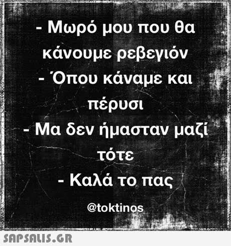 -Μωρό μου που θα κάνουμε ρεβεγιόν Όπου κάναμε και περυσι -Μα δεν ήμασταν μαζί t τότε Καλά το πας @toktinos SAPSAIS.GR
