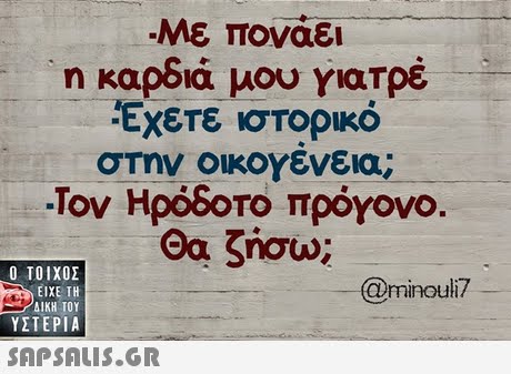 Με πονάει η καρδιά μου γιατρέ Εχετε ιστορικό στην οικογένεια; -Τον Ηρόδοτο πρόγονο Θα ζήσω  ΥΣΤΕΡΙΑ @minoul? 