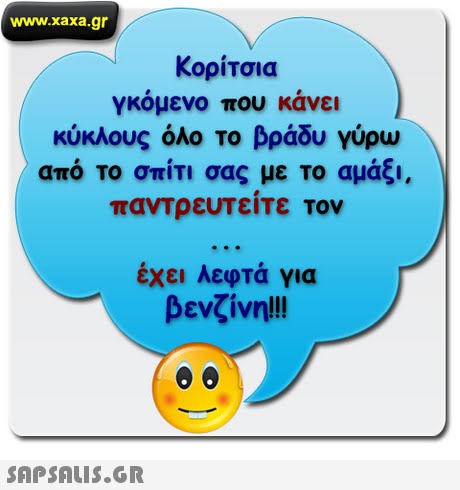 www.xaxa.gr Κορίτσια γκόμενο που κάνει κύκλους όλο το βράδυ γύρω απο το σπιτι σας με Το αμας παντρευΤειΤε τον έχει λεφτά για βενζίνη! !! 